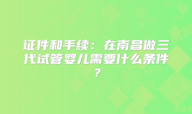 证件和手续：在南昌做三代试管婴儿需要什么条件？