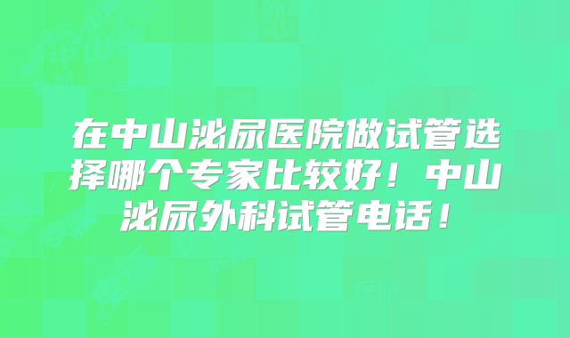在中山泌尿医院做试管选择哪个专家比较好!中山泌尿外科试管电话!