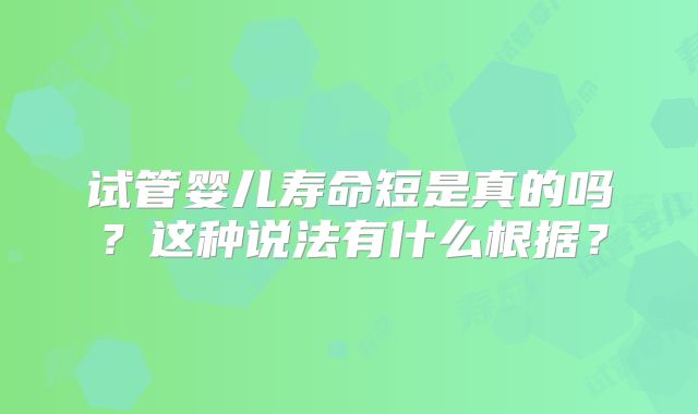 试管婴儿寿命短是真的吗？这种说法有什么根据？