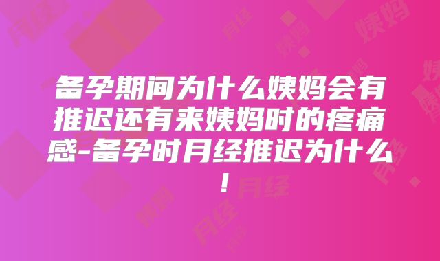 备孕期间为什么姨妈会有推迟还有来姨妈时的疼痛感-备孕时月经推迟为什么！