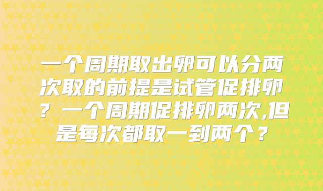 一个周期取出卵可以分两次取的前提是试管促排卵?一个周期促排卵两次,但是每次都取一到两个?