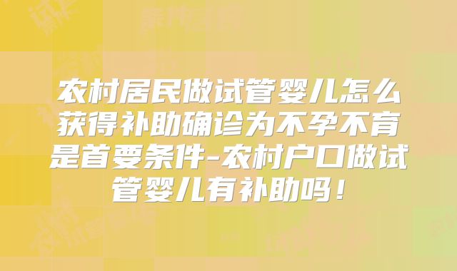 农村居民做试管婴儿怎么获得补助确诊为不孕不育是首要条件-农村户口做试管婴儿有补助吗！