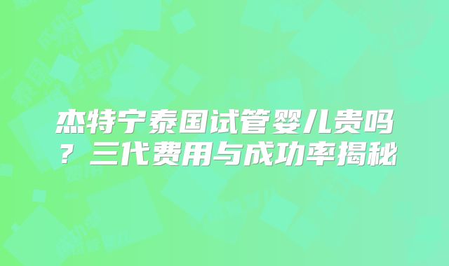 杰特宁泰国试管婴儿贵吗？三代费用与成功率揭秘