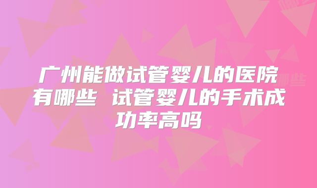 广州能做试管婴儿的医院有哪些 试管婴儿的手术成功率高吗