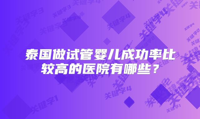 泰国做试管婴儿成功率比较高的医院有哪些?