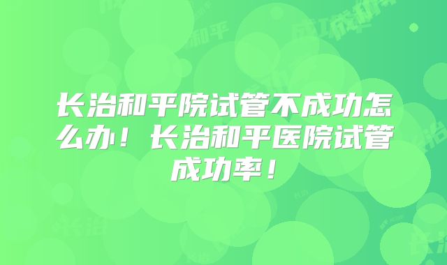 长治和平院试管不成功怎么办！长治和平医院试管成功率！