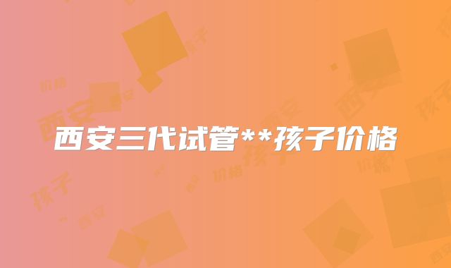 西安三代试管**孩子价格
