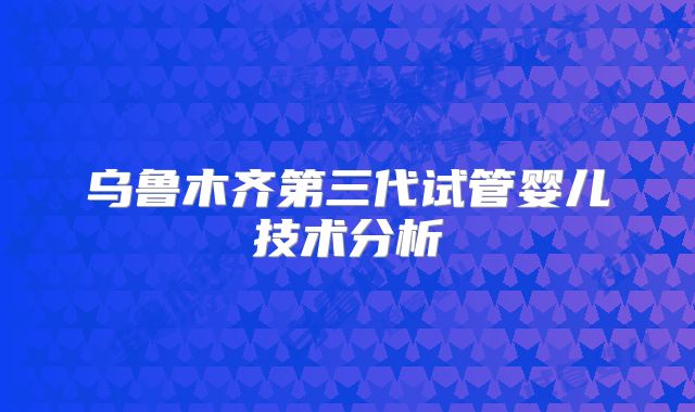 乌鲁木齐第三代试管婴儿技术分析