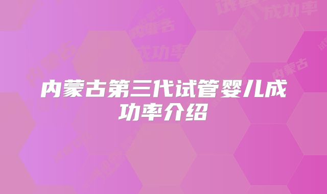 内蒙古第三代试管婴儿成功率介绍
