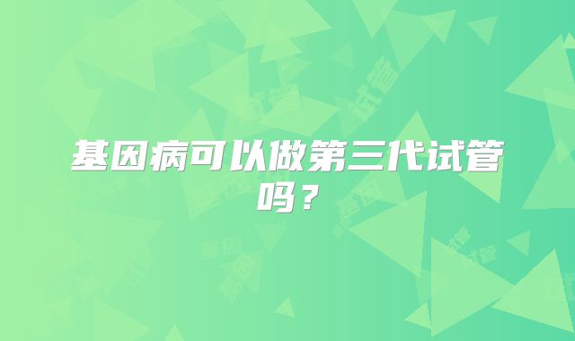 基因病可以做第三代试管吗？