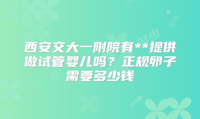 西安交大一附院有**提供做试管婴儿吗？正规卵子需要多少钱