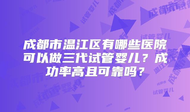 成都市温江区有哪些医院可以做三代试管婴儿？成功率高且可靠吗？