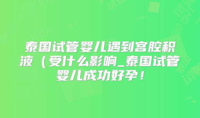 泰国试管婴儿遇到宫腔积液（受什么影响_泰国试管婴儿成功好孕！