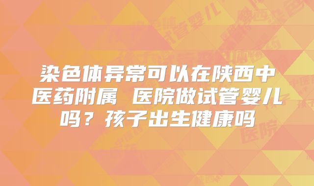 染色体异常可以在陕西中医药附属 医院做试管婴儿吗？孩子出生健康吗