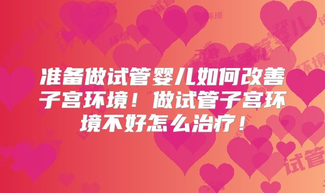 准备做试管婴儿如何改善子宫环境！做试管子宫环境不好怎么治疗！