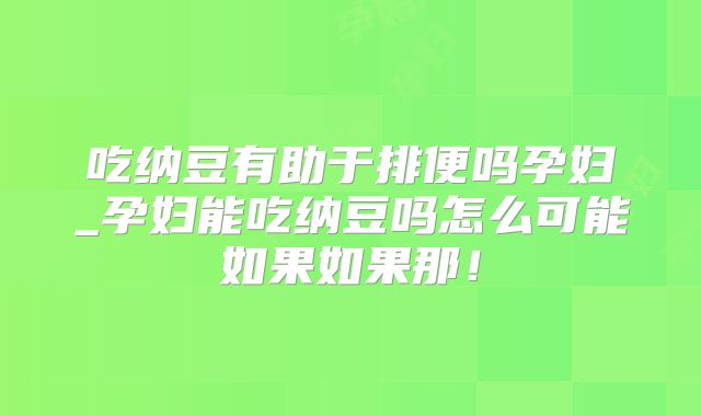 吃纳豆有助于排便吗孕妇_孕妇能吃纳豆吗怎么可能如果如果那！