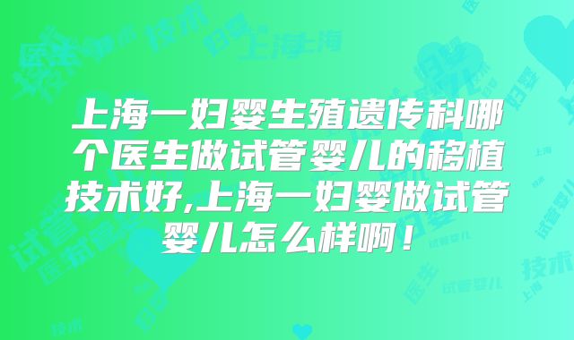 上海一妇婴生殖遗传科哪个医生做试管婴儿的移植技术好,上海一妇婴做试管婴儿怎么样啊!