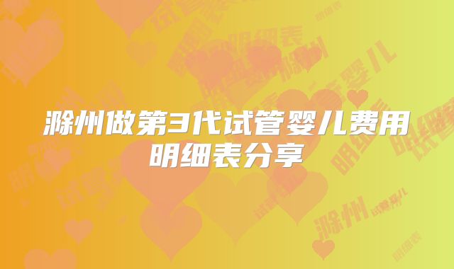 滁州做第3代试管婴儿费用明细表分享