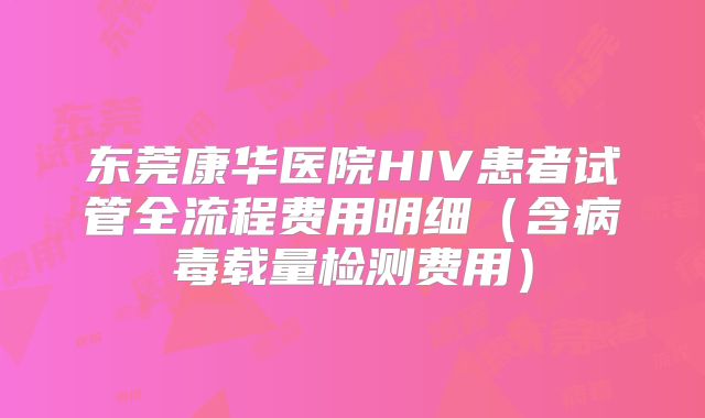 东莞康华医院HIV患者试管全流程费用明细（含病毒载量检测费用）