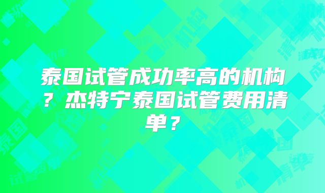 泰国试管成功率高的机构？杰特宁泰国试管费用清单？