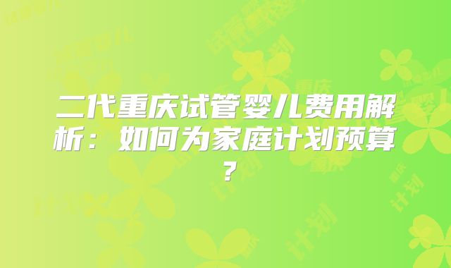 二代重庆试管婴儿费用解析:如何为家庭计划预算?