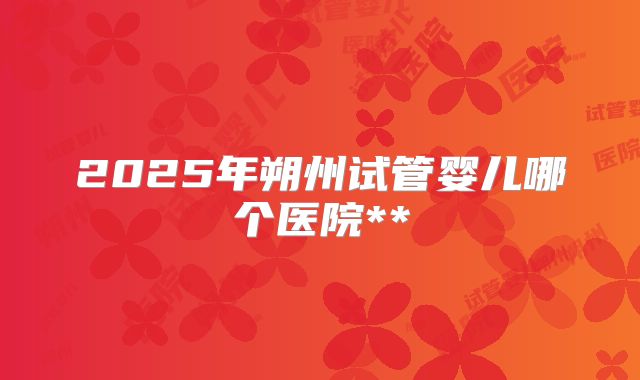 2025年朔州试管婴儿哪个医院**