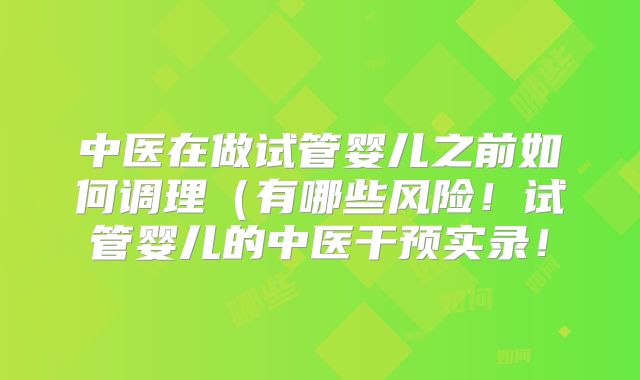 中医在做试管婴儿之前如何调理（有哪些风险！试管婴儿的中医干预实录！