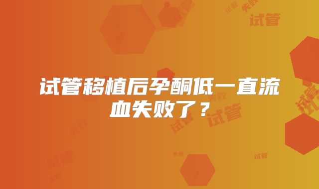 试管移植后孕酮低一直流血失败了？