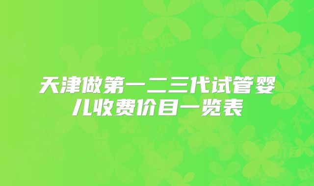 天津做第一二三代试管婴儿收费价目一览表