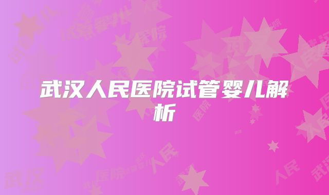 武汉人民医院试管婴儿解析