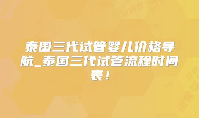 泰国三代试管婴儿价格导航_泰国三代试管流程时间表！