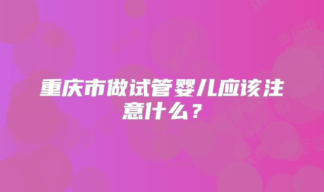 重庆市做试管婴儿应该注意什么?