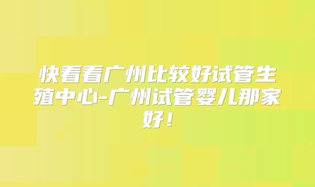 快看看广州比较好试管生殖中心-广州试管婴儿那家好！