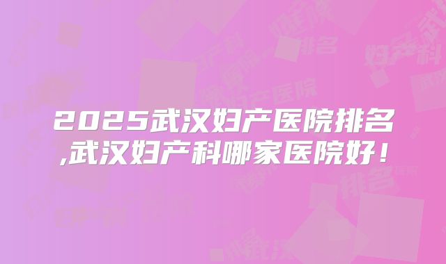 2025武汉妇产医院排名,武汉妇产科哪家医院好！