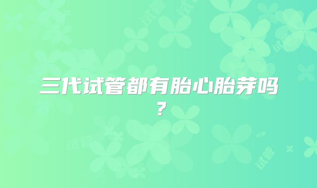 三代试管都有胎心胎芽吗？