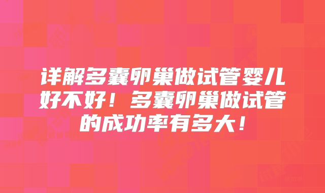 详解多囊卵巢做试管婴儿好不好!多囊卵巢做试管的成功率有多大!