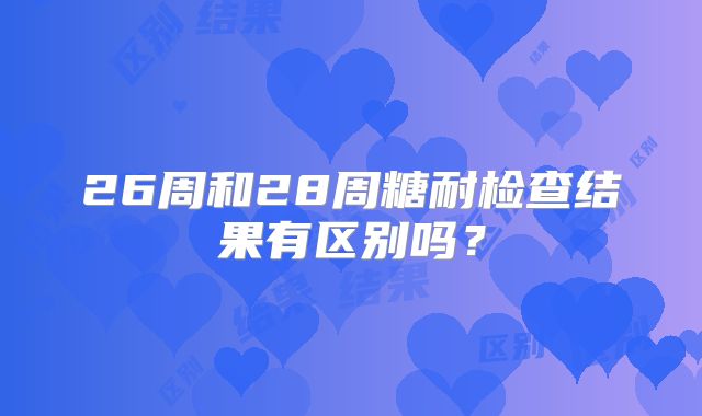26周和28周糖耐检查结果有区别吗?