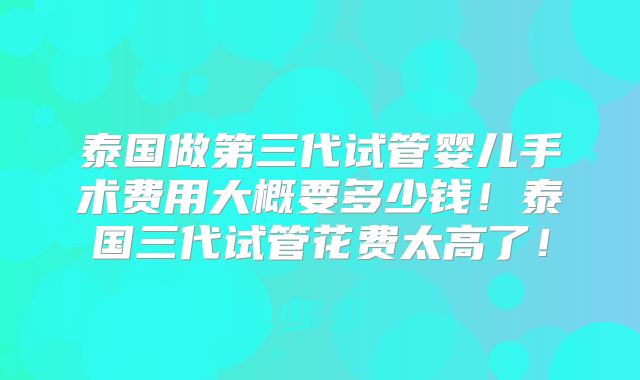 泰国做第三代试管婴儿手术费用大概要多少钱！泰国三代试管花费太高了！