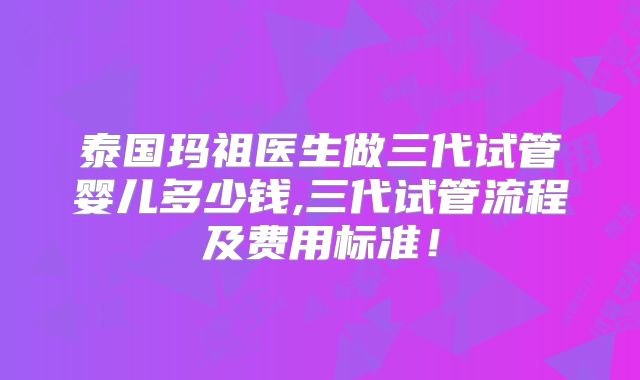 泰国玛祖医生做三代试管婴儿多少钱,三代试管流程及费用标准!