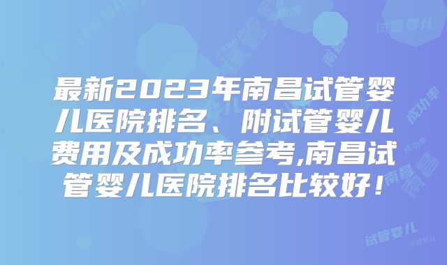 最新2023年南昌试管婴儿医院排名、附试管婴儿费用及成功率参考,南昌试管婴儿医院排名比较好！