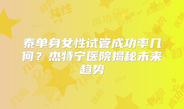 泰单身女性试管成功率几何？杰特宁医院揭秘未来趋势