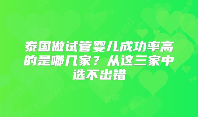 泰国做试管婴儿成功率高的是哪几家？从这三家中选不出错