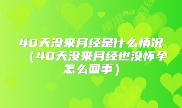 40天没来月经是什么情况（40天没来月经也没怀孕怎么回事）