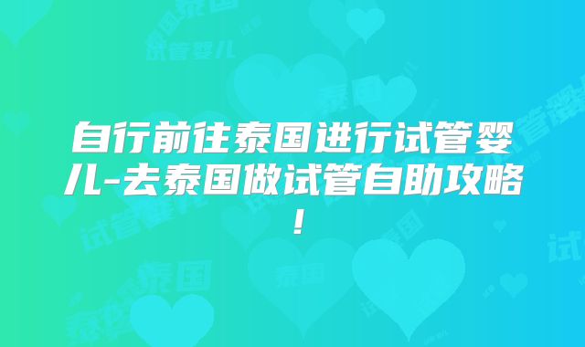 自行前往泰国进行试管婴儿-去泰国做试管自助攻略！