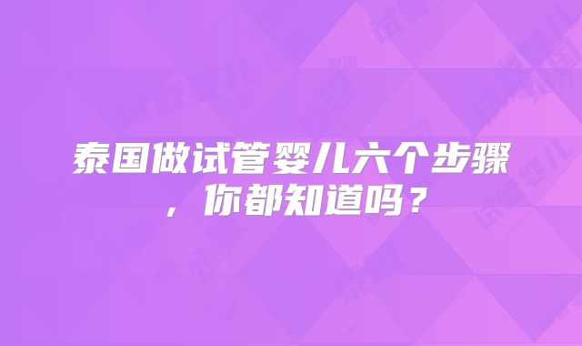 泰国做试管婴儿六个步骤，你都知道吗？