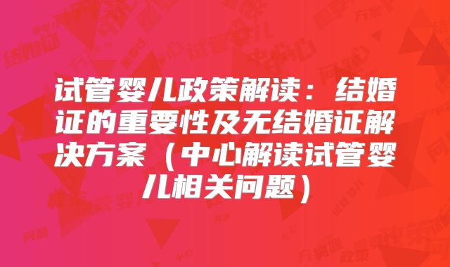 试管婴儿政策解读:结婚证的重要性及无结婚证解决方案(中心解读试管婴儿相关问题)