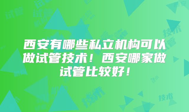西安有哪些私立机构可以做试管技术！西安哪家做试管比较好！