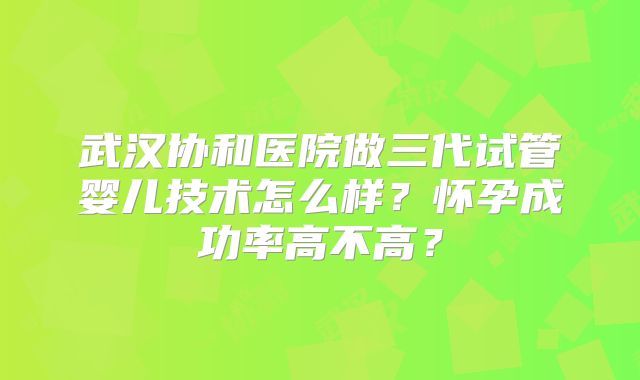 武汉协和医院做三代试管婴儿技术怎么样？怀孕成功率高不高？