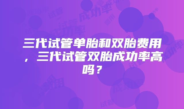 三代试管单胎和双胎费用，三代试管双胎成功率高吗？