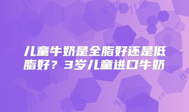 儿童牛奶是全脂好还是低脂好?3岁儿童进口牛奶
